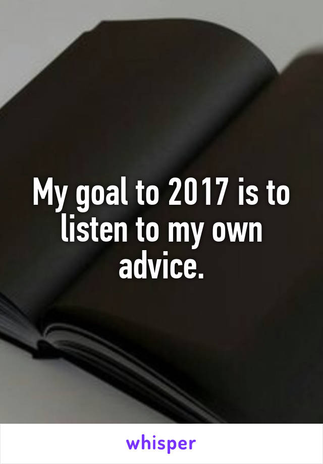 My goal to 2017 is to listen to my own advice.