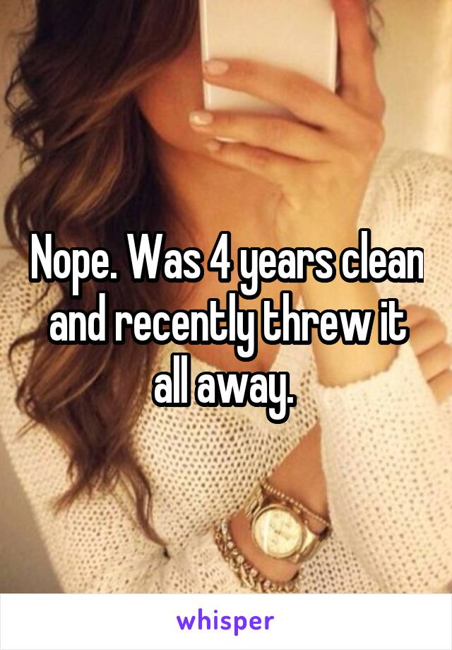 Nope. Was 4 years clean and recently threw it all away. 