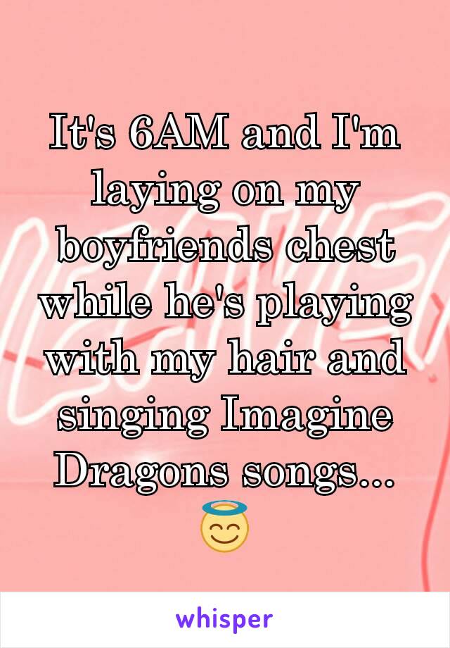 It's 6AM and I'm laying on my boyfriends chest while he's playing with my hair and singing Imagine Dragons songs... 😇