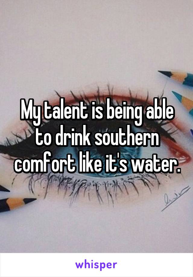 My talent is being able to drink southern comfort like it's water.