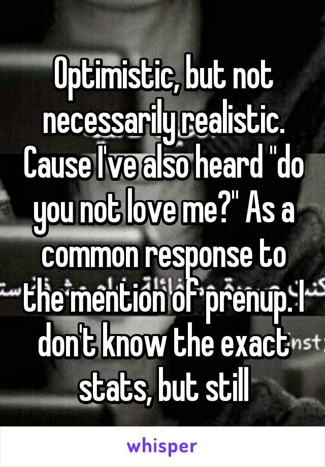 Optimistic, but not necessarily realistic. Cause I've also heard "do you not love me?" As a common response to the mention of prenup. I don't know the exact stats, but still