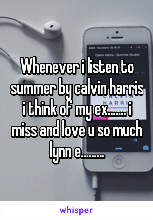 Whenever i listen to summer by calvin harris i think of my ex....... i miss and love u so much lynn e.........