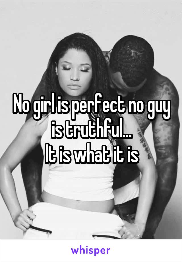 No girl is perfect no guy is truthful...
It is what it is