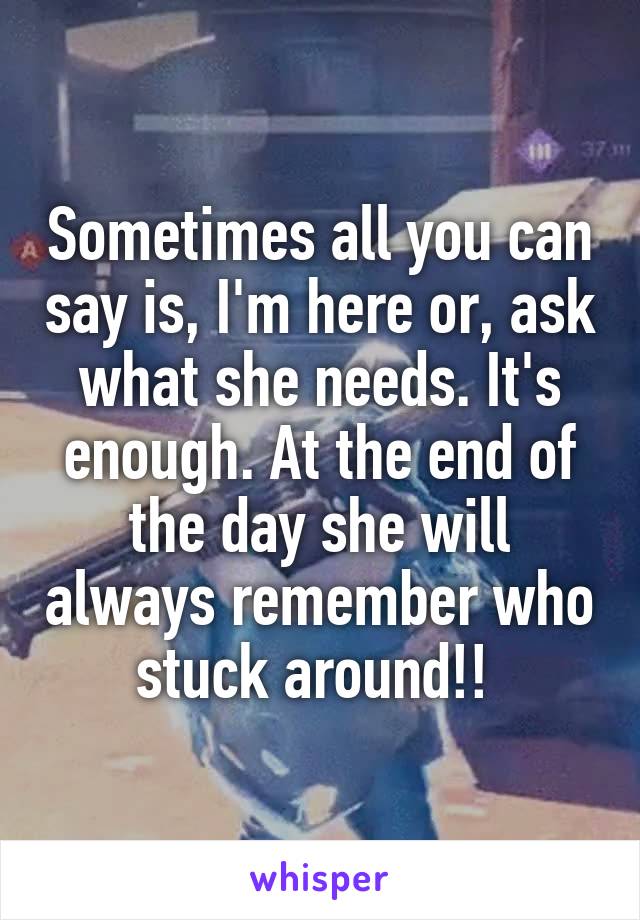 Sometimes all you can say is, I'm here or, ask what she needs. It's enough. At the end of the day she will always remember who stuck around!! 