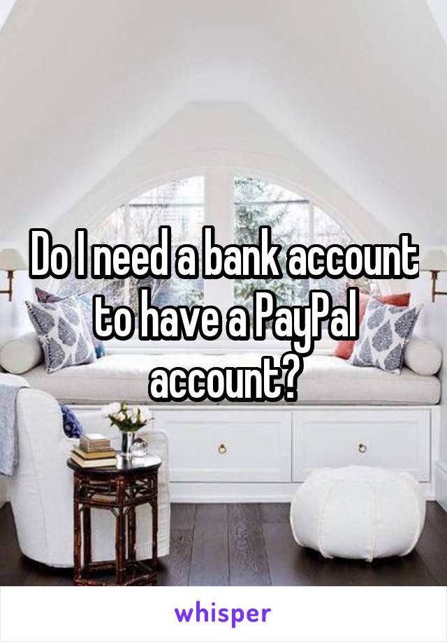 Do I need a bank account to have a PayPal account?