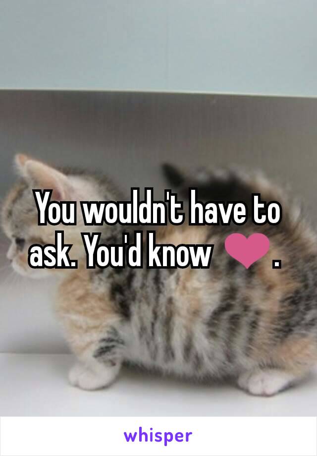 You wouldn't have to ask. You'd know ❤. 