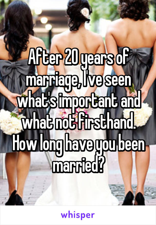 After 20 years of marriage, I've seen what's important and what not firsthand. How long have you been married?