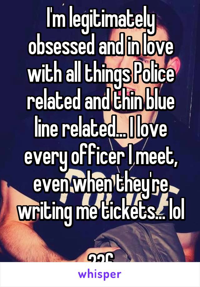 I'm legitimately obsessed and in love with all things Police related and thin blue line related... I love every officer I meet, even when they're writing me tickets... lol

22f