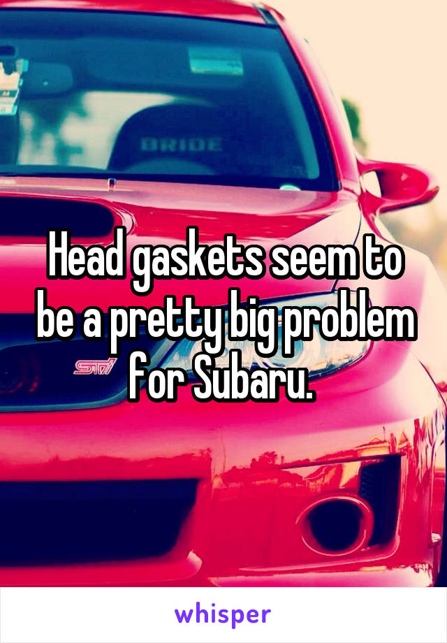 Head gaskets seem to be a pretty big problem for Subaru. 