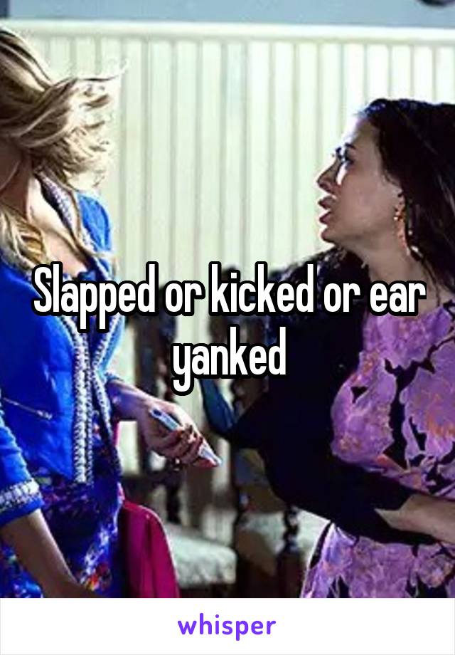 Slapped or kicked or ear yanked