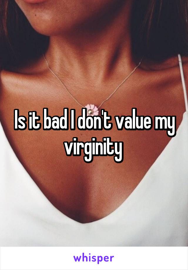 Is it bad I don't value my virginity 