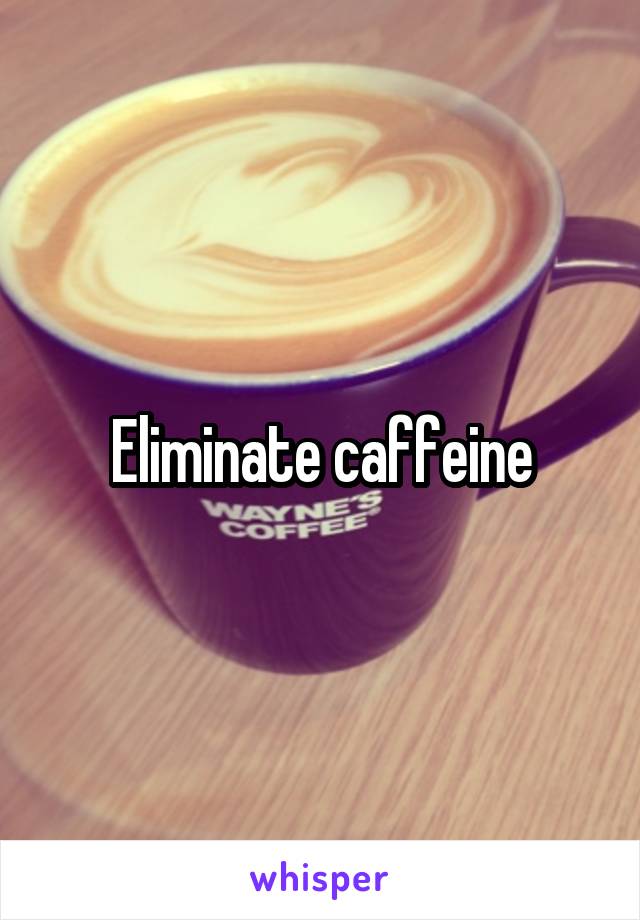 Eliminate caffeine