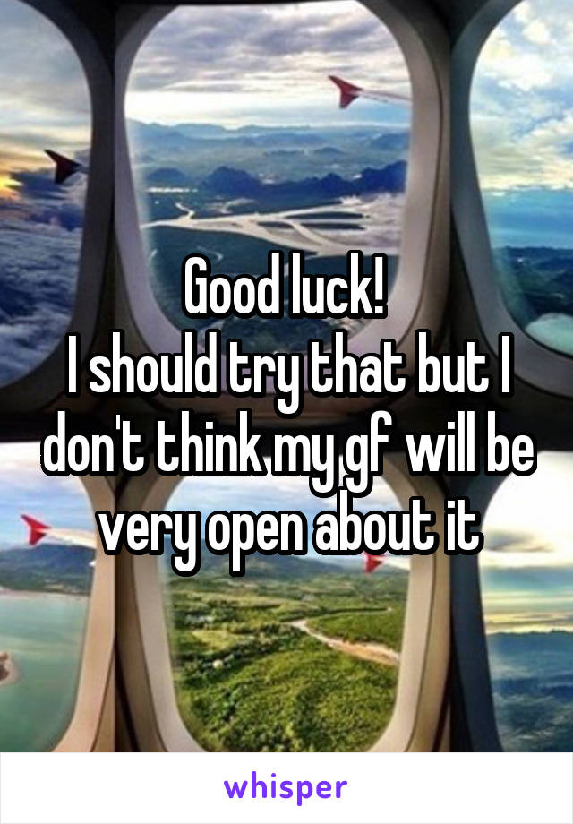 Good luck! 
I should try that but I don't think my gf will be very open about it