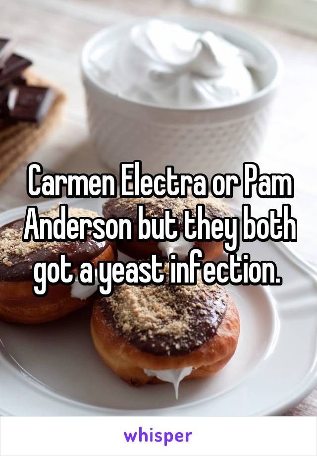 Carmen Electra or Pam Anderson but they both got a yeast infection. 