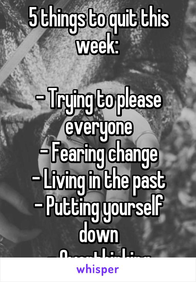 5 things to quit this week: 

- Trying to please everyone
- Fearing change
- Living in the past
- Putting yourself down
- Overthinking