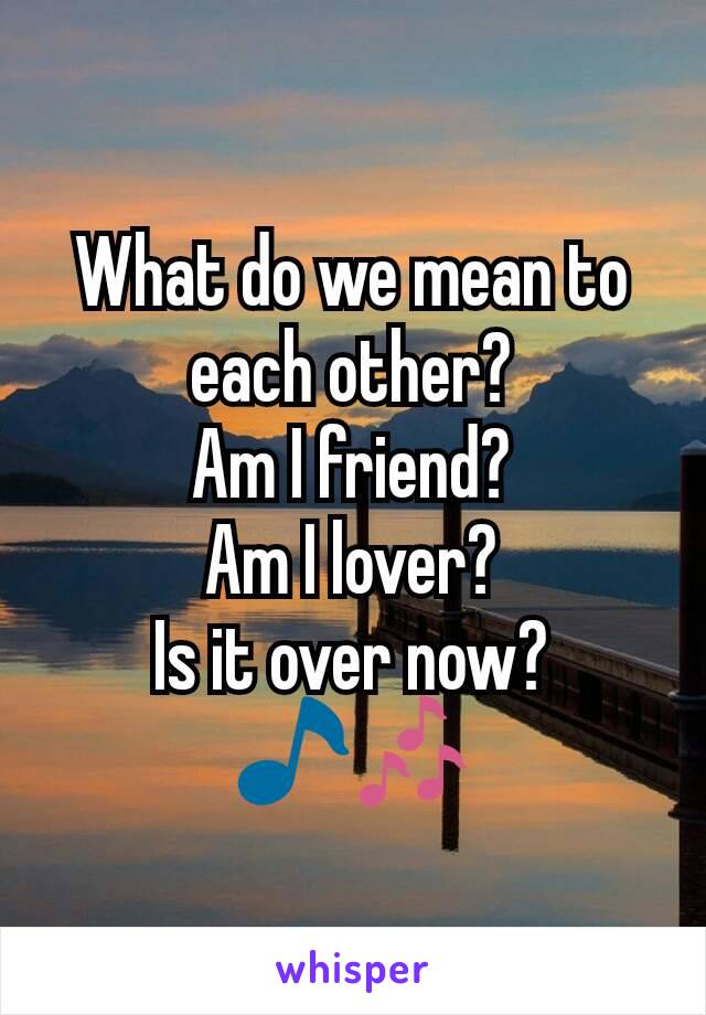 What do we mean to each other?
Am I friend?
Am I lover?
Is it over now?
🎵🎶