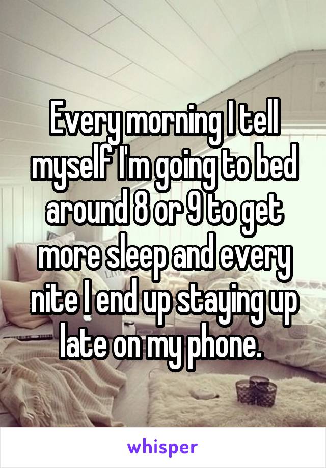 Every morning I tell myself I'm going to bed around 8 or 9 to get more sleep and every nite I end up staying up late on my phone. 