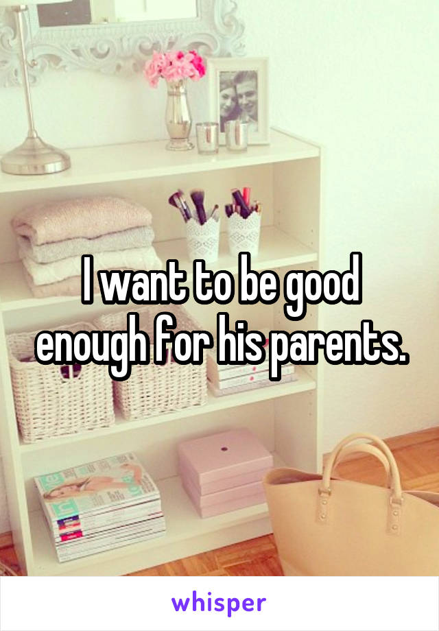 I want to be good enough for his parents.