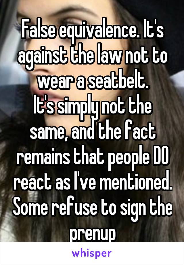 False equivalence. It's against the law not to wear a seatbelt.
It's simply not the same, and the fact remains that people DO react as I've mentioned. Some refuse to sign the prenup