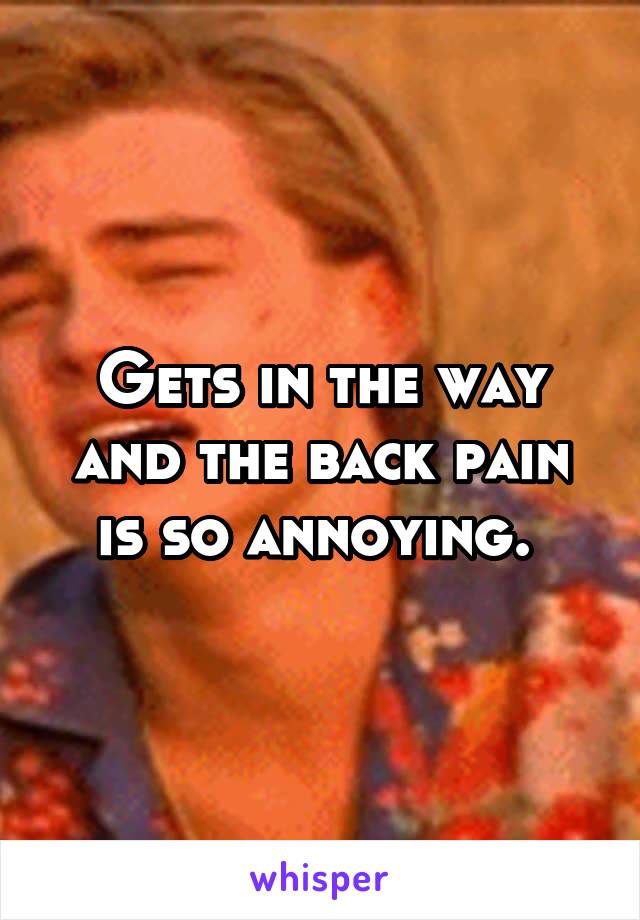 Gets in the way and the back pain is so annoying. 