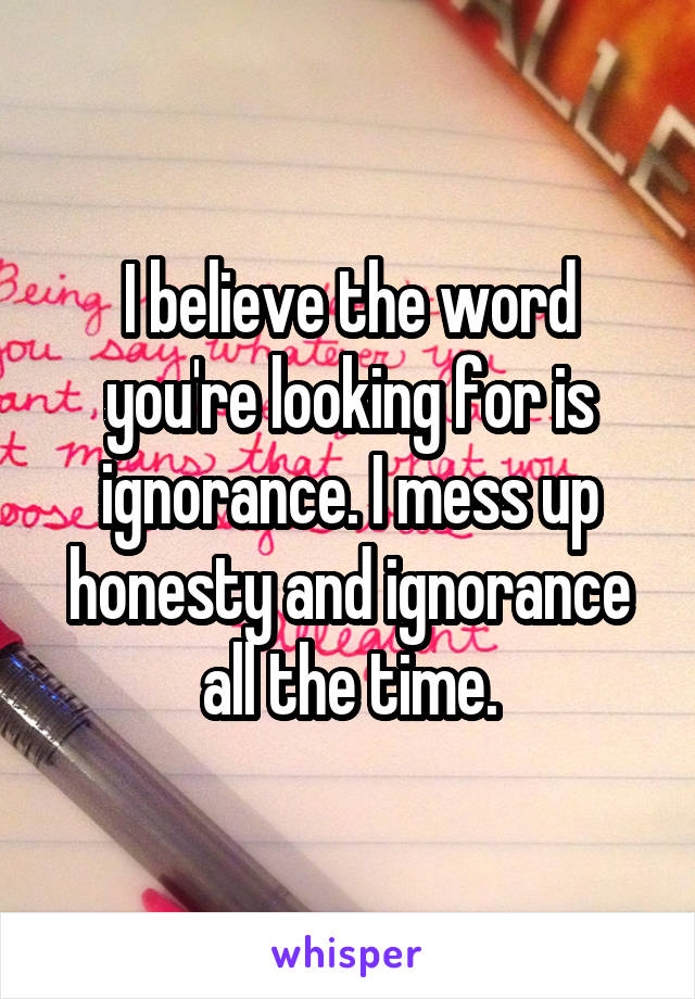 I believe the word you're looking for is ignorance. I mess up honesty and ignorance all the time.