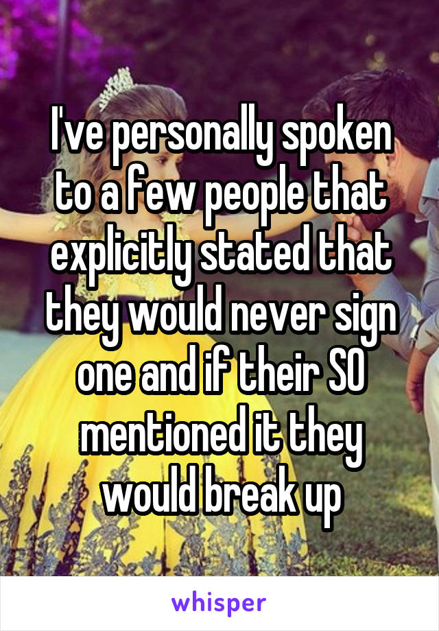 I've personally spoken to a few people that explicitly stated that they would never sign one and if their SO mentioned it they would break up