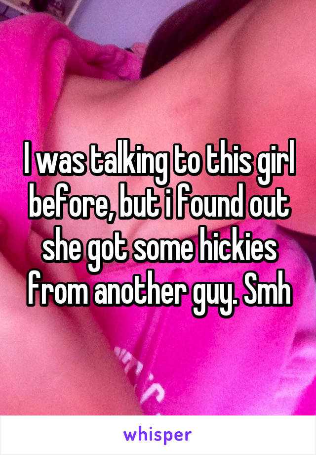 I was talking to this girl before, but i found out she got some hickies from another guy. Smh