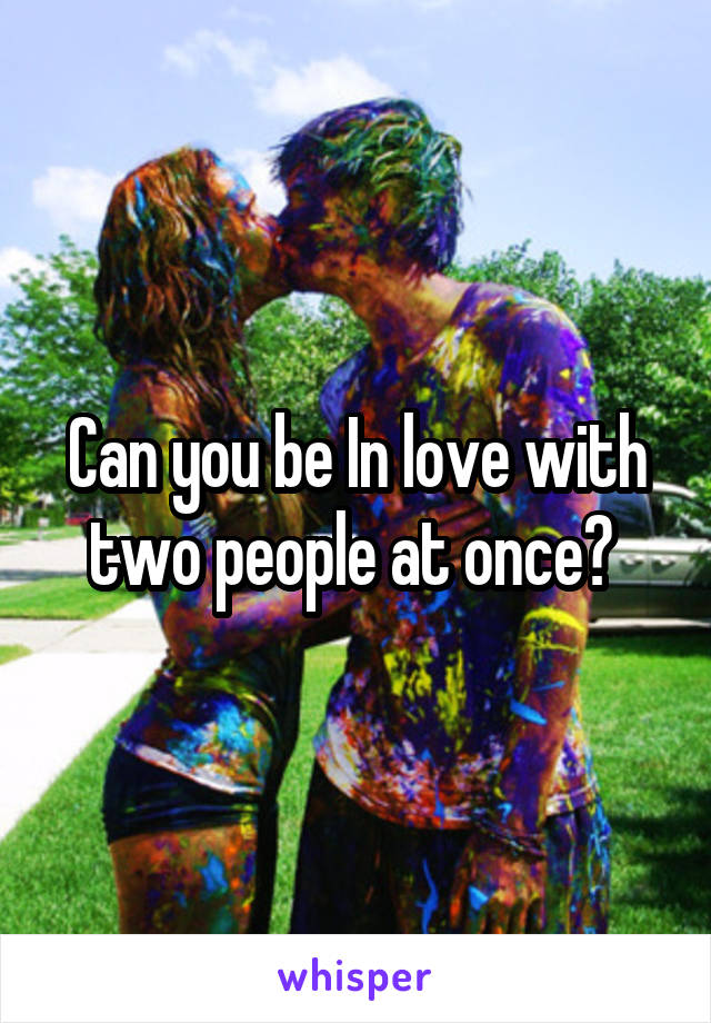 Can you be In love with two people at once? 