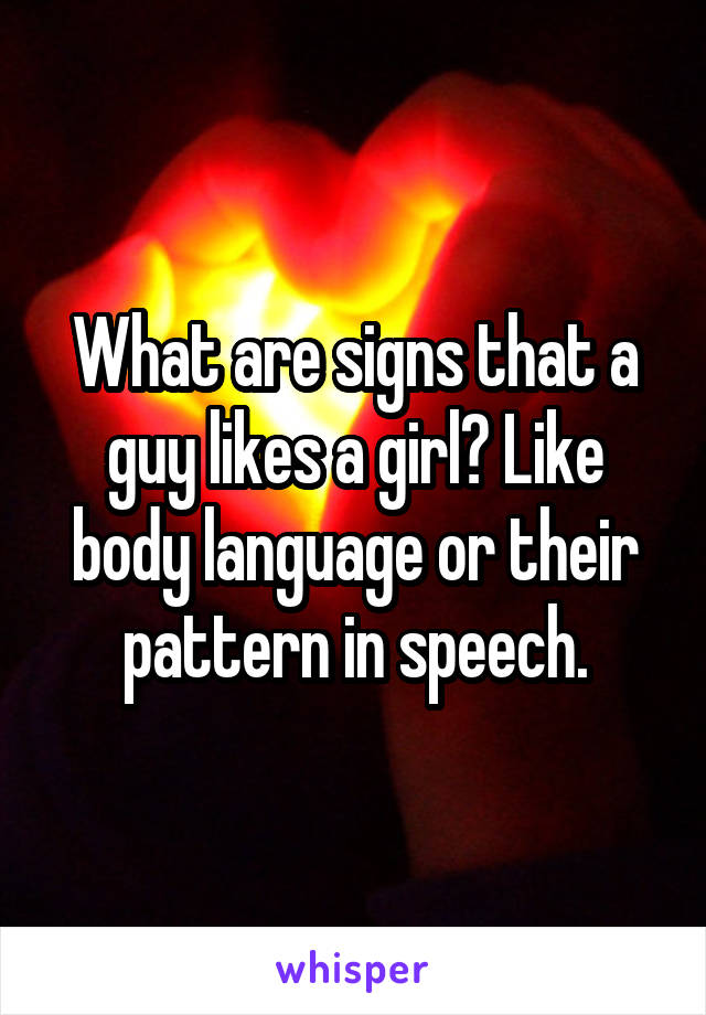 What are signs that a guy likes a girl? Like body language or their pattern in speech.