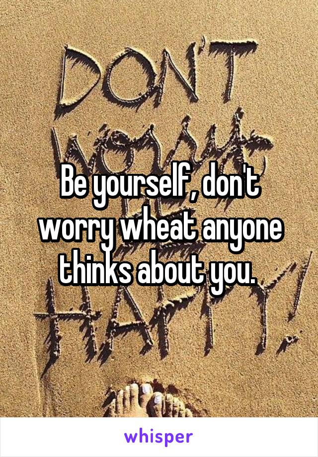 Be yourself, don't worry wheat anyone thinks about you. 