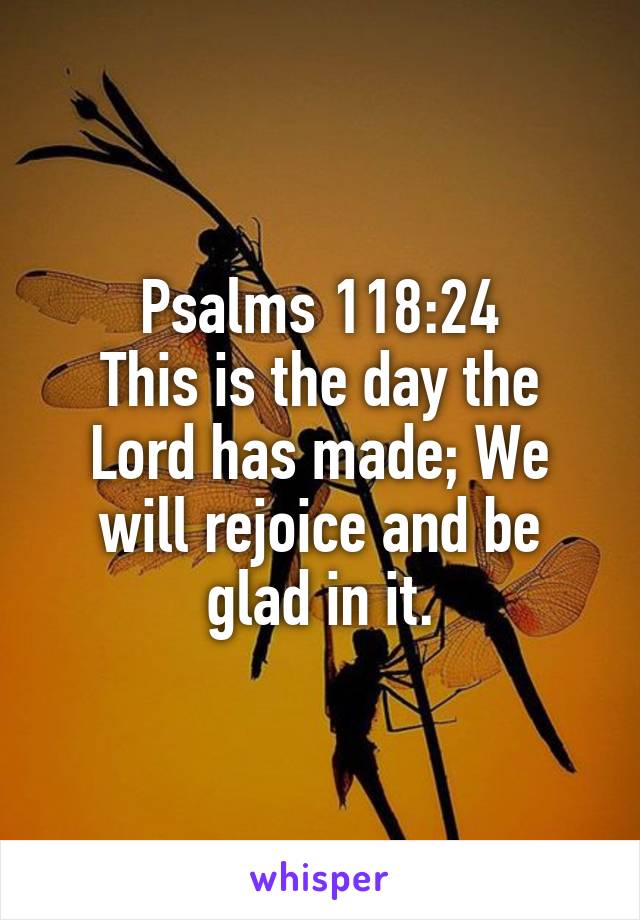 Psalms 118:24
This is the day the Lord has made; We will rejoice and be glad in it.