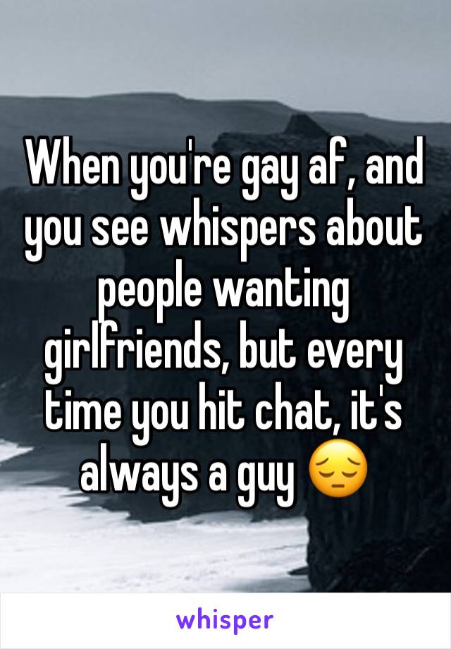 When you're gay af, and you see whispers about people wanting girlfriends, but every time you hit chat, it's always a guy 😔