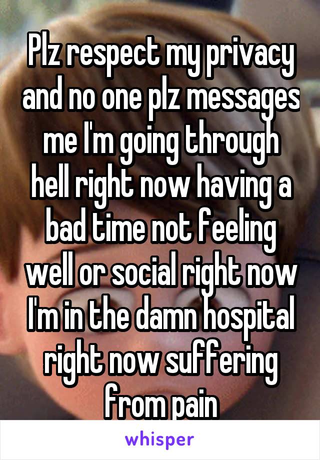 Plz respect my privacy and no one plz messages me I'm going through hell right now having a bad time not feeling well or social right now I'm in the damn hospital right now suffering from pain