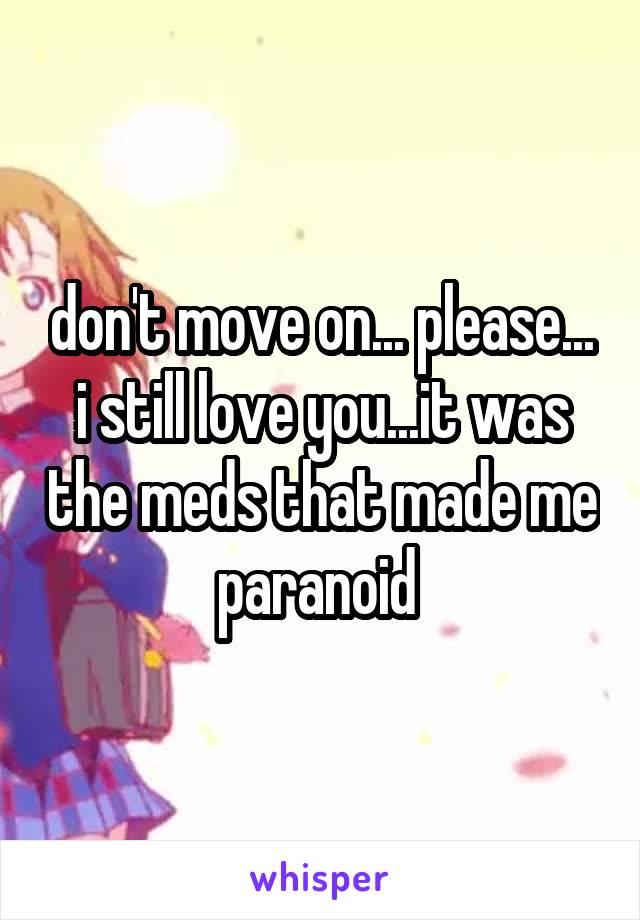 don't move on... please... i still love you...it was the meds that made me paranoid 