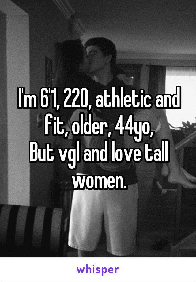 I'm 6'1, 220, athletic and fit, older, 44yo,
But vgl and love tall women.