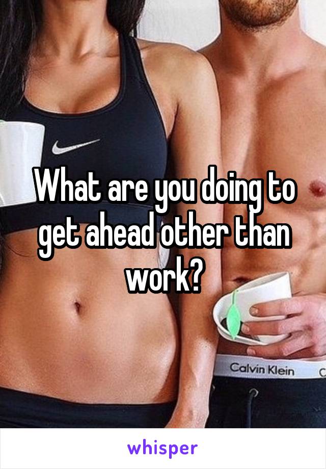 What are you doing to get ahead other than work?