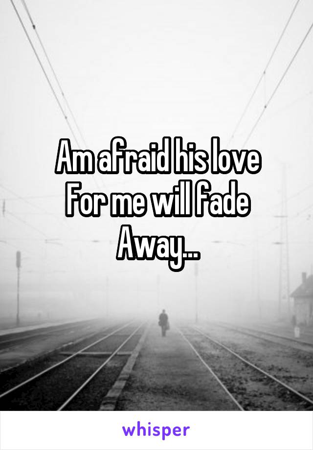 Am afraid his love
For me will fade
Away...
