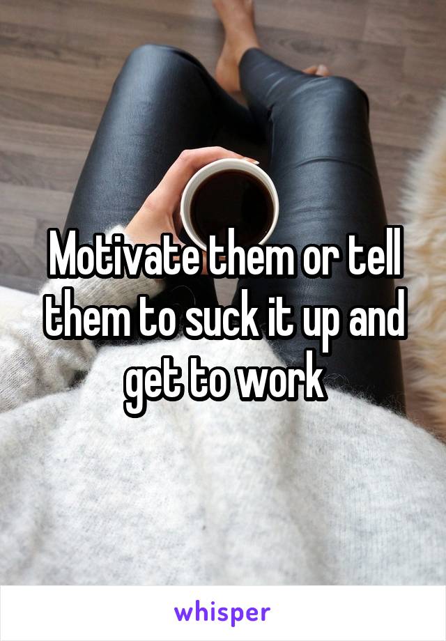 Motivate them or tell them to suck it up and get to work