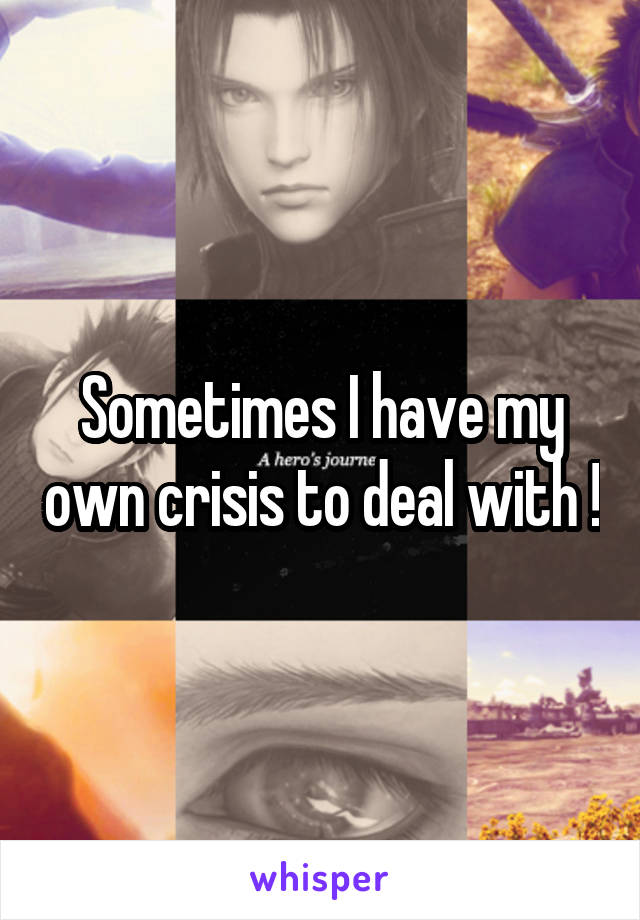 Sometimes I have my own crisis to deal with !