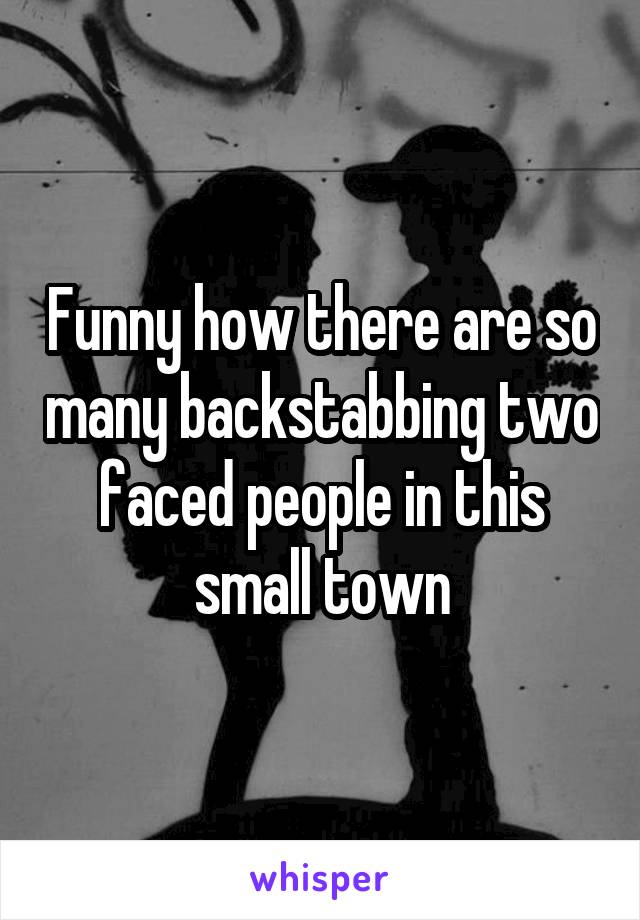 Funny how there are so many backstabbing two faced people in this small town