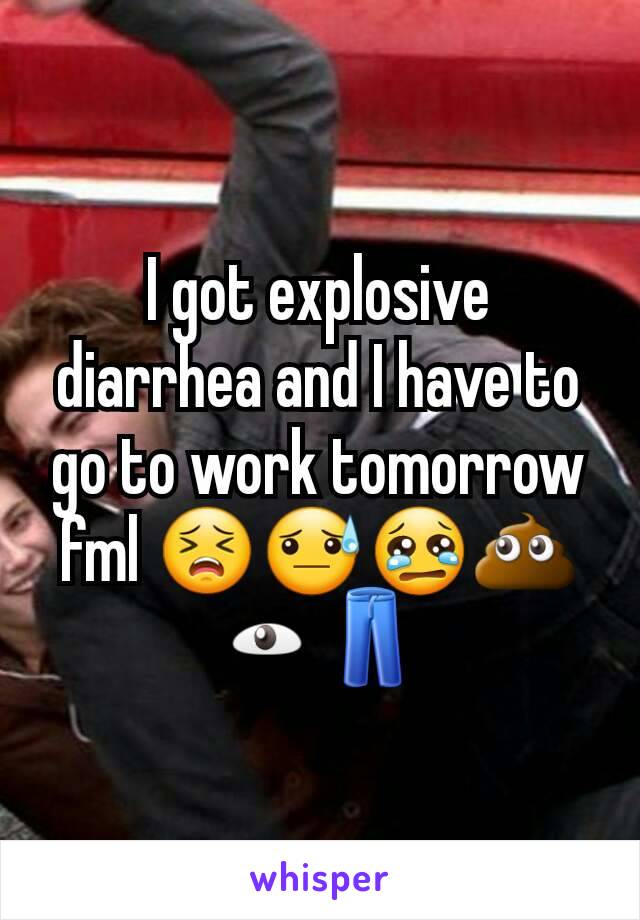 I got explosive diarrhea and I have to go to work tomorrow fml 😣😓😢💩👁👖