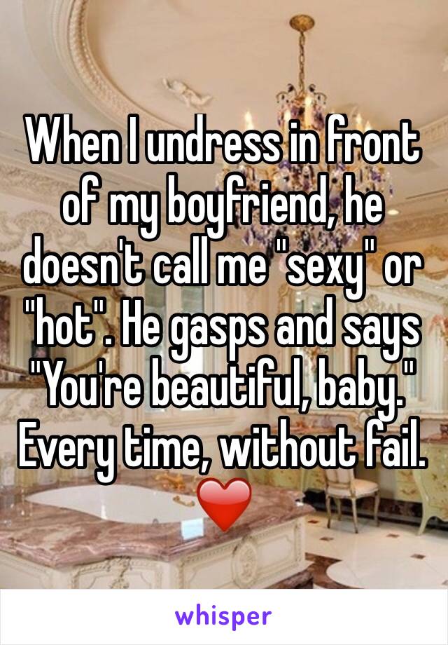 When I undress in front of my boyfriend, he doesn't call me "sexy" or "hot". He gasps and says "You're beautiful, baby." Every time, without fail. ❤️