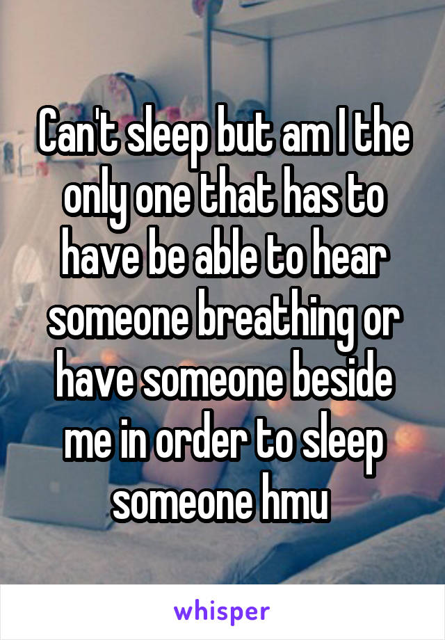 Can't sleep but am I the only one that has to have be able to hear someone breathing or have someone beside me in order to sleep someone hmu 