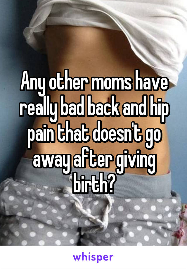 Any other moms have really bad back and hip pain that doesn't go away after giving birth?