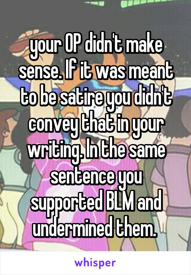 your OP didn't make sense. If it was meant to be satire you didn't convey that in your writing. In the same sentence you supported BLM and undermined them. 