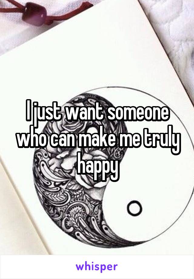 I just want someone who can make me truly happy