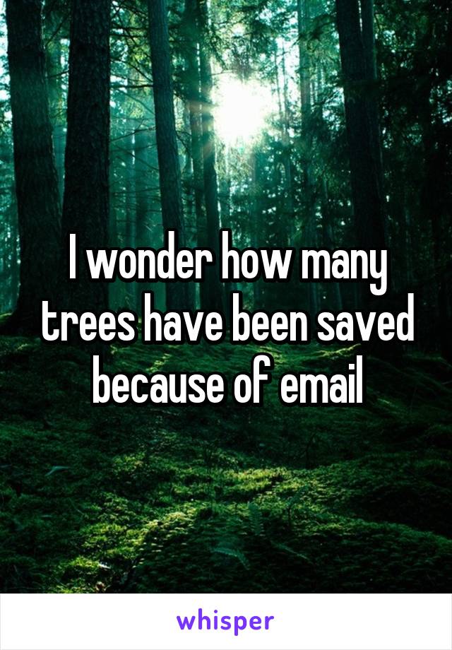 I wonder how many trees have been saved because of email