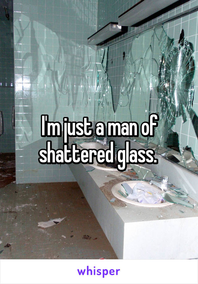 I'm just a man of shattered glass. 