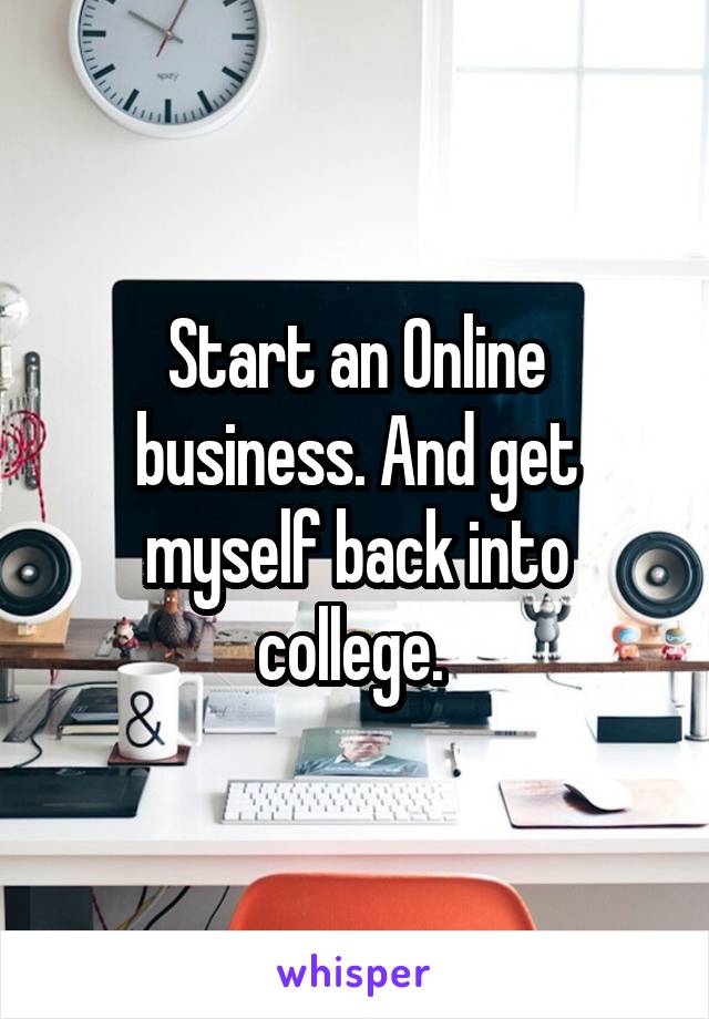 Start an Online business. And get myself back into college. 