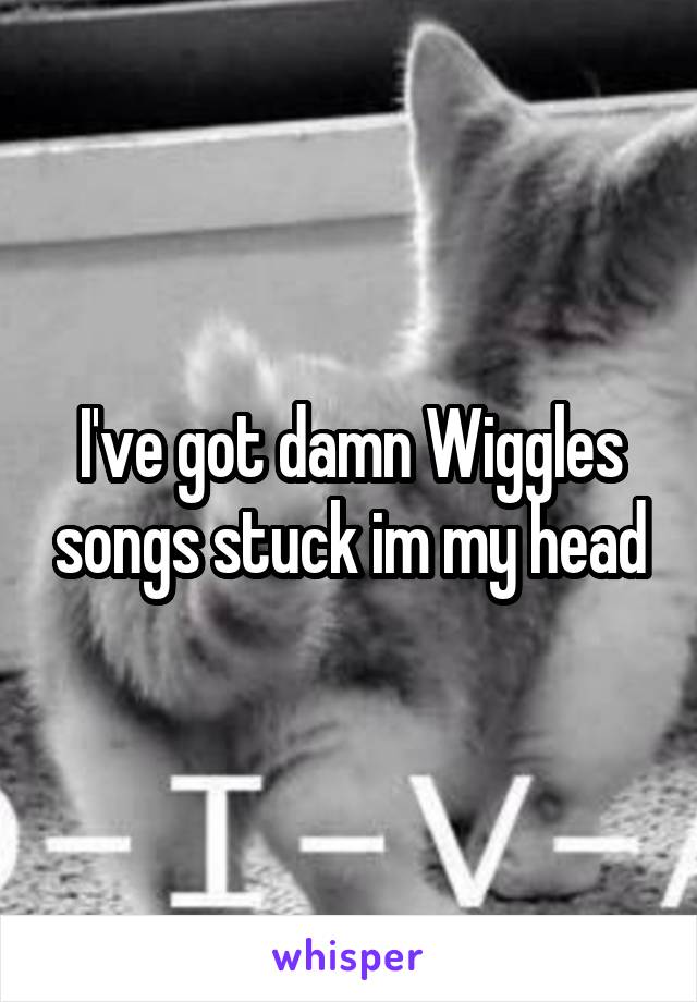 I've got damn Wiggles songs stuck im my head